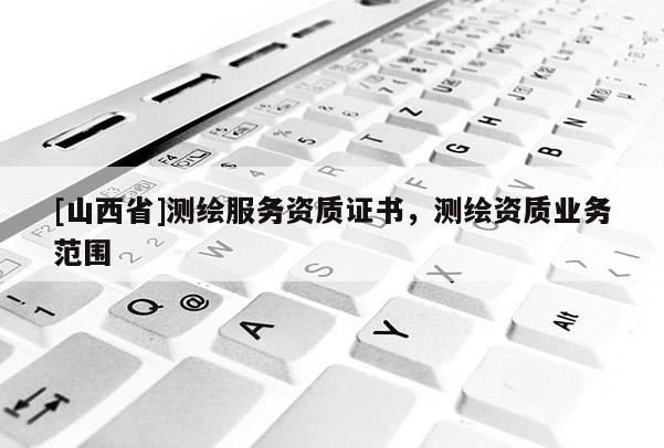 [山西省]测绘服务资质证书，测绘资质业务范围