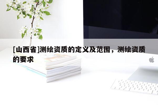 [山西省]测绘资质的定义及范围，测绘资质的要求