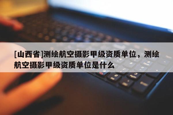 [山西省]测绘航空摄影甲级资质单位，测绘航空摄影甲级资质单位是什么
