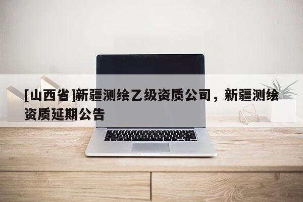 [山西省]新疆测绘乙级资质公司，新疆测绘资质延期公告