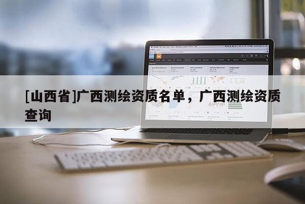 [山西省]广西测绘资质名单，广西测绘资质查询