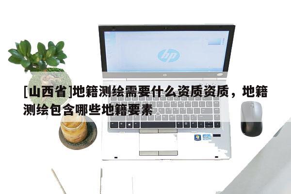[山西省]地籍测绘需要什么资质资质，地籍测绘包含哪些地籍要素