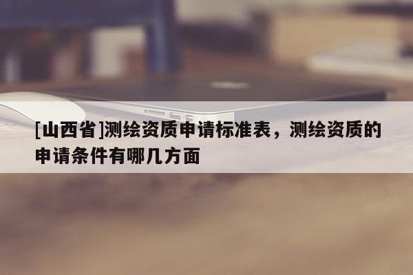 [山西省]测绘资质申请标准表，测绘资质的申请条件有哪几方面