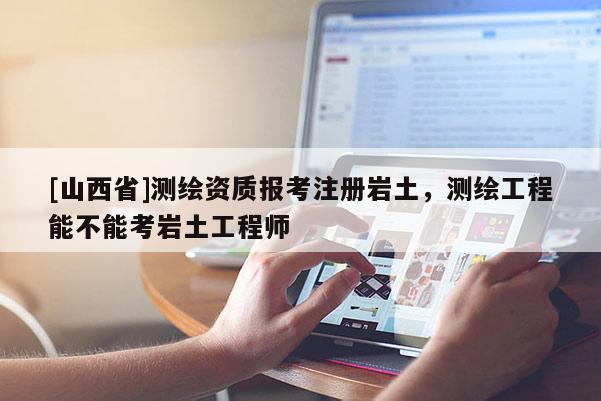 [山西省]测绘资质报考注册岩土，测绘工程能不能考岩土工程师