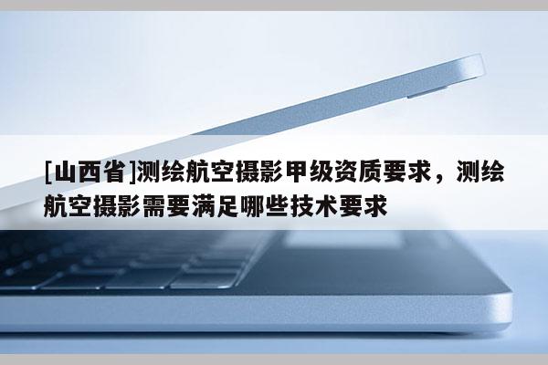 [山西省]测绘航空摄影甲级资质要求，测绘航空摄影需要满足哪些技术要求