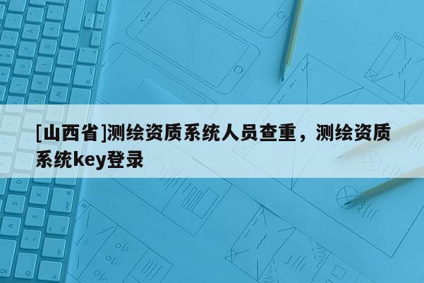 [山西省]测绘资质系统人员查重，测绘资质系统key登录