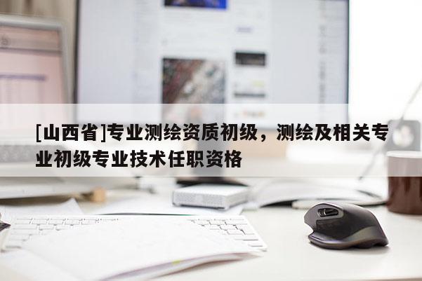 [山西省]专业测绘资质初级，测绘及相关专业初级专业技术任职资格