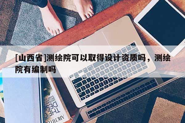[山西省]测绘院可以取得设计资质吗，测绘院有编制吗