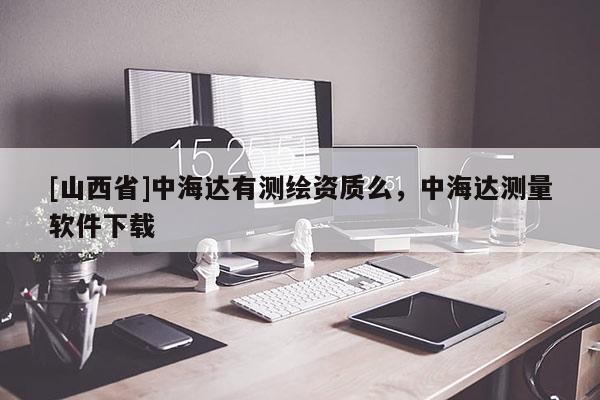 [山西省]中海达有测绘资质么，中海达测量软件下载