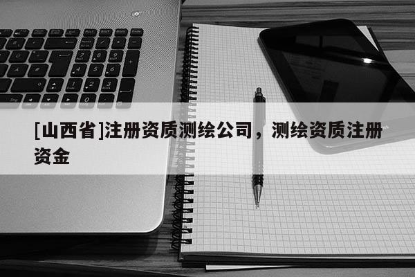[山西省]注册资质测绘公司，测绘资质注册资金