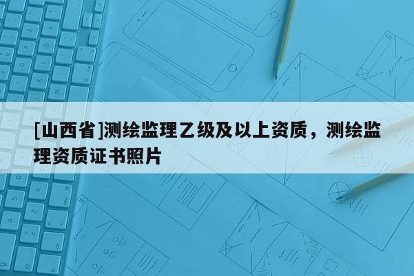 [山西省]测绘监理乙级及以上资质，测绘监理资质证书照片