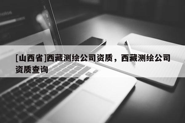 [山西省]西藏测绘公司资质，西藏测绘公司资质查询