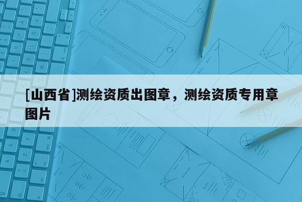 [山西省]测绘资质出图章，测绘资质专用章图片
