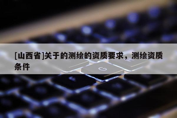 [山西省]关于的测绘的资质要求，测绘资质条件