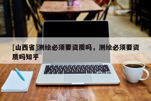 [山西省]测绘必须要资质吗，测绘必须要资质吗知乎