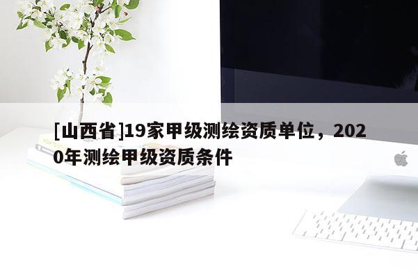 [山西省]19家甲级测绘资质单位，2020年测绘甲级资质条件