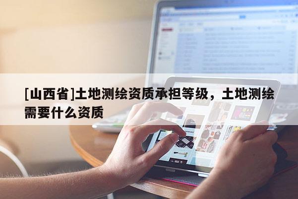 [山西省]土地测绘资质承担等级，土地测绘需要什么资质