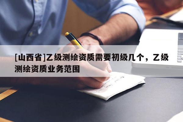 [山西省]乙级测绘资质需要初级几个，乙级测绘资质业务范围