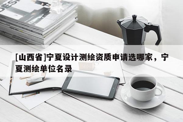 [山西省]宁夏设计测绘资质申请选哪家，宁夏测绘单位名录
