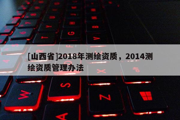 [山西省]2018年测绘资质，2014测绘资质管理办法