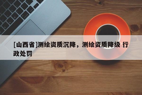 [山西省]测绘资质沉降，测绘资质降级 行政处罚
