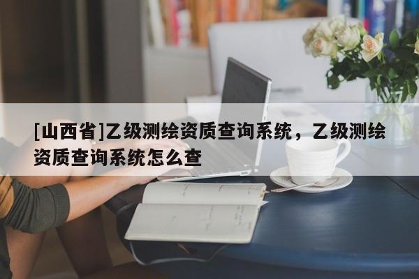 [山西省]乙级测绘资质查询系统，乙级测绘资质查询系统怎么查