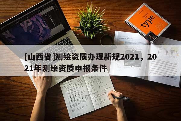 [山西省]测绘资质办理新规2021，2021年测绘资质申报条件
