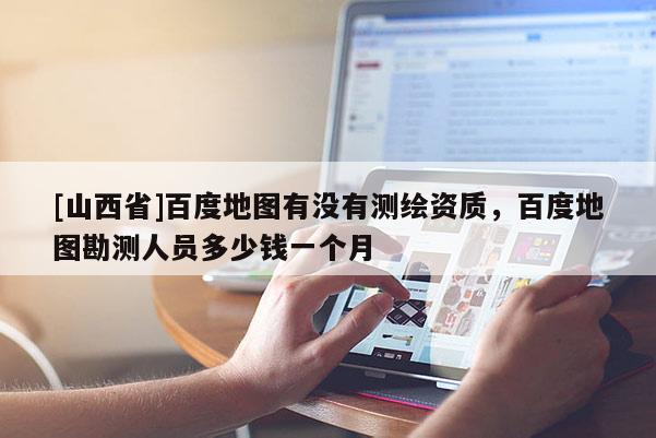 [山西省]百度地图有没有测绘资质，百度地图勘测人员多少钱一个月