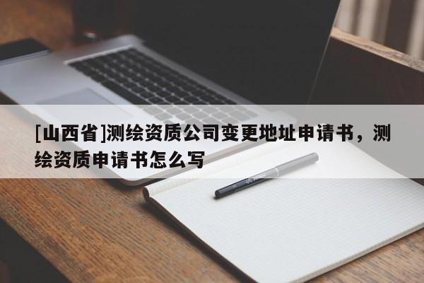 [山西省]测绘资质公司变更地址申请书，测绘资质申请书怎么写
