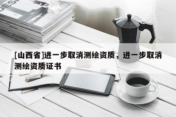 [山西省]进一步取消测绘资质，进一步取消测绘资质证书