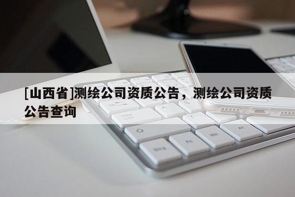 [山西省]测绘公司资质公告，测绘公司资质公告查询