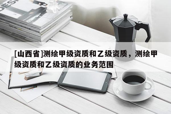 [山西省]测绘甲级资质和乙级资质，测绘甲级资质和乙级资质的业务范围