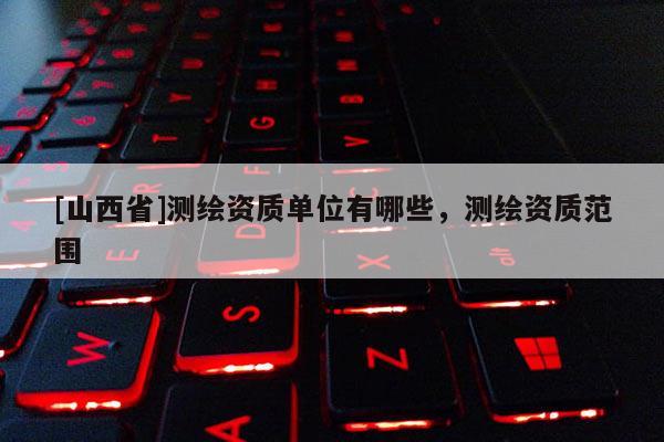 [山西省]测绘资质单位有哪些，测绘资质范围