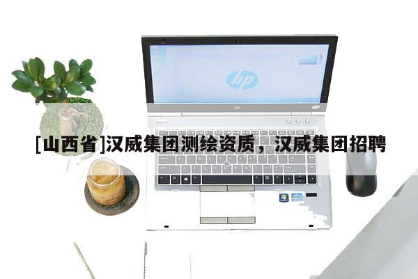 [山西省]汉威集团测绘资质，汉威集团招聘