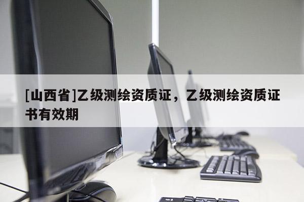 [山西省]乙级测绘资质证，乙级测绘资质证书有效期