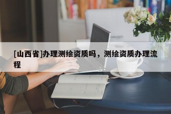 [山西省]办理测绘资质吗，测绘资质办理流程
