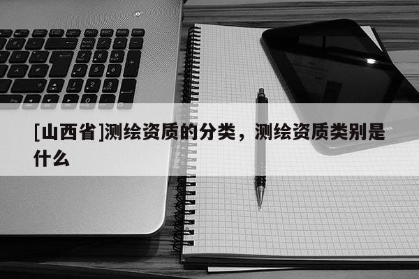 [山西省]测绘资质的分类，测绘资质类别是什么