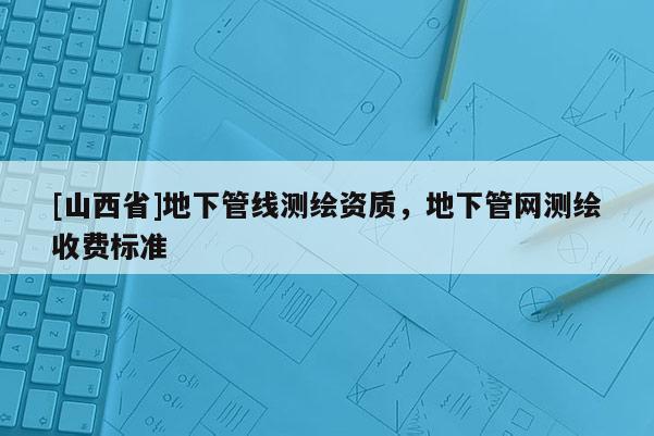 [山西省]地下管线测绘资质，地下管网测绘收费标准