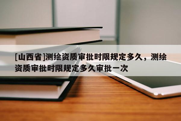[山西省]测绘资质审批时限规定多久，测绘资质审批时限规定多久审批一次