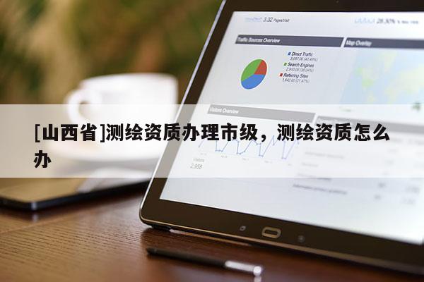 [山西省]测绘资质办理市级，测绘资质怎么办