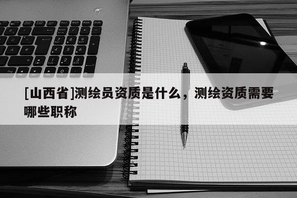 [山西省]测绘员资质是什么，测绘资质需要哪些职称