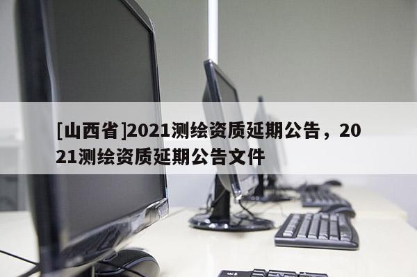 [山西省]2021测绘资质延期公告，2021测绘资质延期公告文件