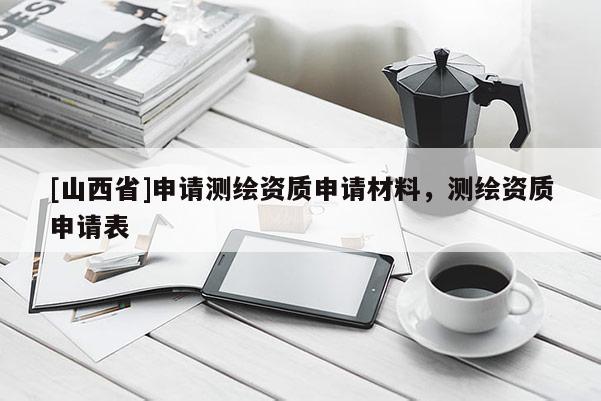[山西省]申请测绘资质申请材料，测绘资质申请表