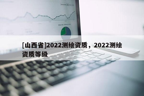 [山西省]2022测绘资质，2022测绘资质等级