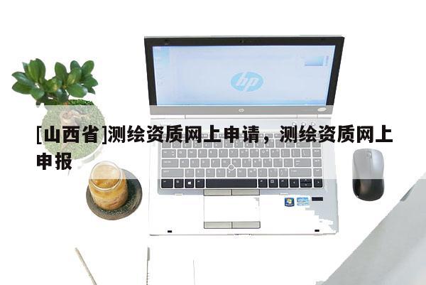 [山西省]测绘资质网上申请，测绘资质网上申报