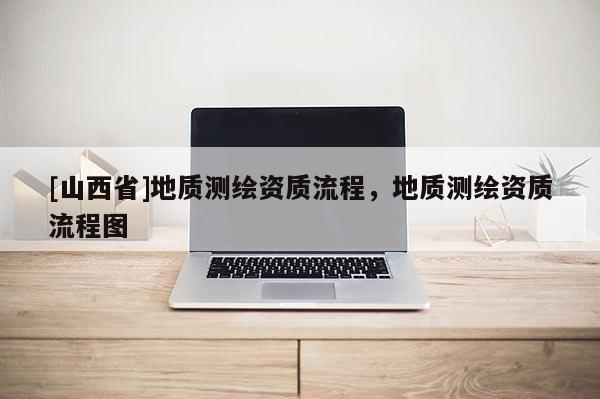 [山西省]地质测绘资质流程，地质测绘资质流程图