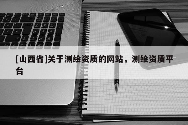 [山西省]关于测绘资质的网站，测绘资质平台