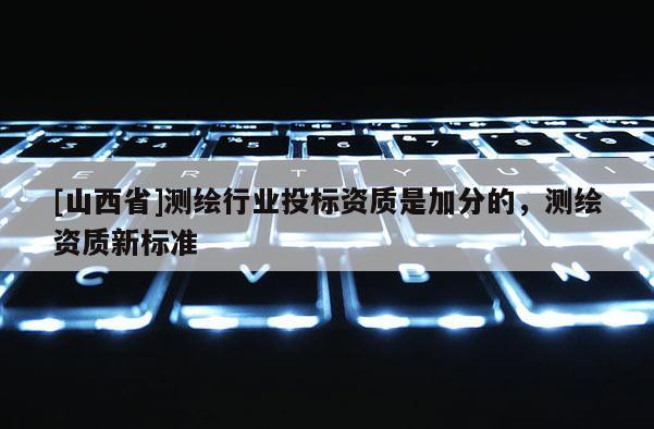 [山西省]测绘行业投标资质是加分的，测绘资质新标准