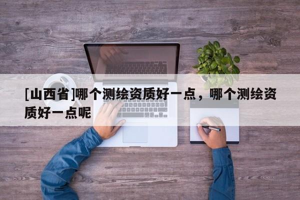 [山西省]哪个测绘资质好一点，哪个测绘资质好一点呢