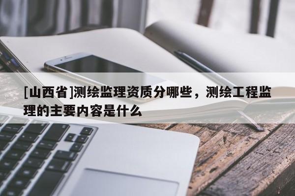 [山西省]测绘监理资质分哪些，测绘工程监理的主要内容是什么